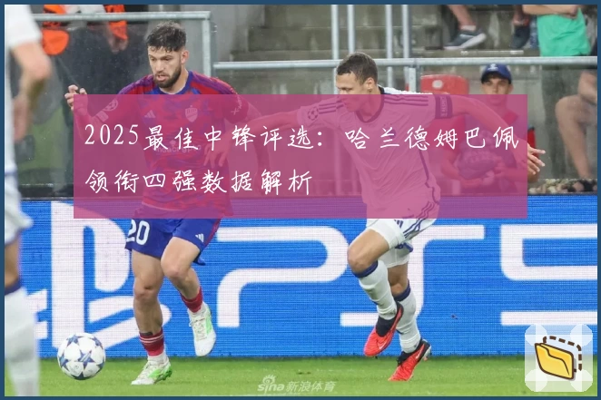 2025最佳中锋评选：哈兰德姆巴佩领衔四强数据解析