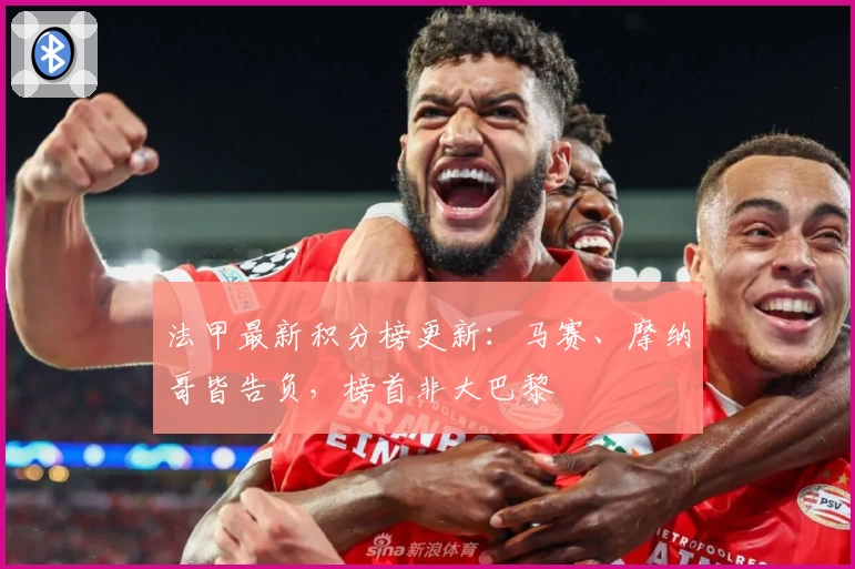 法甲最新积分榜更新：马赛、摩纳哥皆告负，榜首非大巴黎