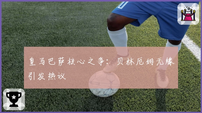 皇马巴萨核心之争：贝林厄姆无缘引发热议