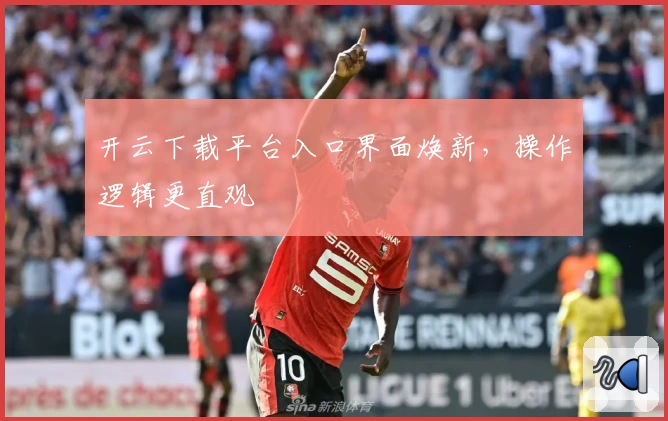 开云下载平台入口界面焕新,操作逻辑更直观