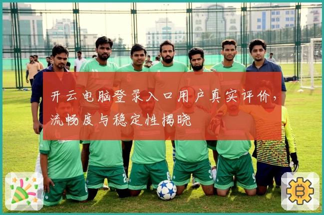 开云电脑登录入口用户真实评价，流畅度与稳定性揭晓