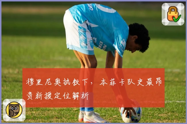 穆里尼奥执教下，本菲卡队史最昂贵新援定位解析