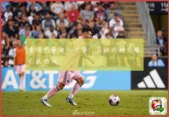 皇马巴萨核心之争：贝林厄姆无缘引发热议