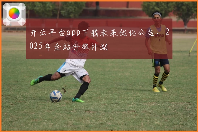 开云平台app下载未来优化公告,2025年全站升级计划