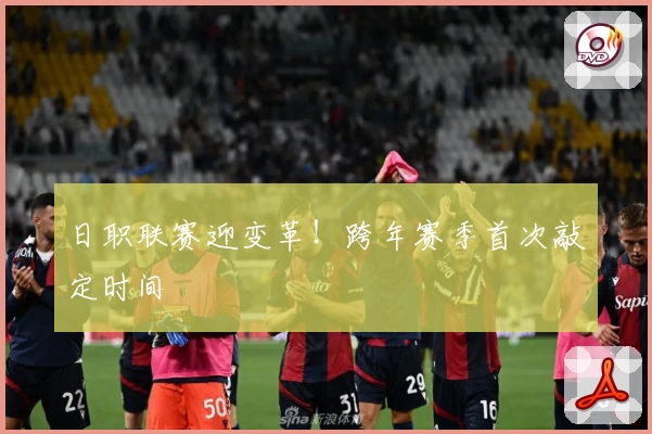 日职联赛迎变革!跨年赛季首次敲定时间