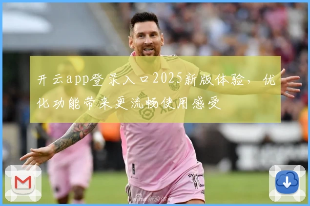 开云app登录入口2025新版体验，优化功能带来更流畅使用感受