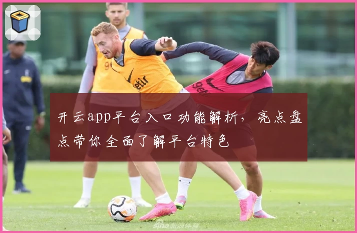 开云app平台入口功能解析,亮点盘点带你全面了解平台特色