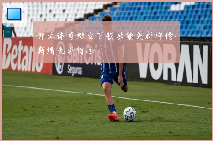 开云体育综合下载功能更新详情,新增亮点特性