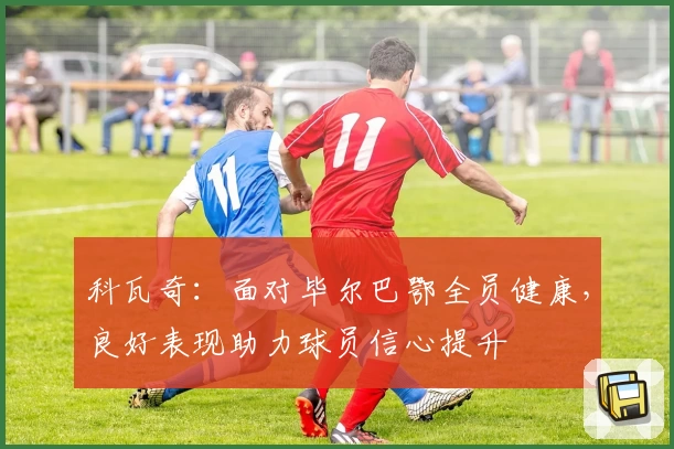 科瓦奇：面对毕尔巴鄂全员健康，良好表现助力球员信心提升