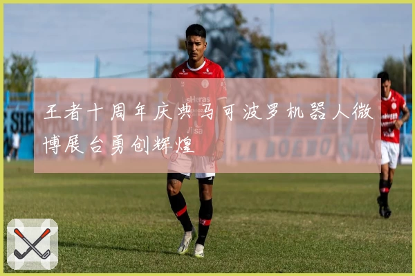 王者十周年庆典马可波罗机器人微博展台勇创辉煌