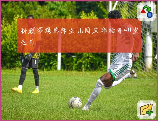 孙颖莎携恩师女儿同庆邱贻可40岁生日