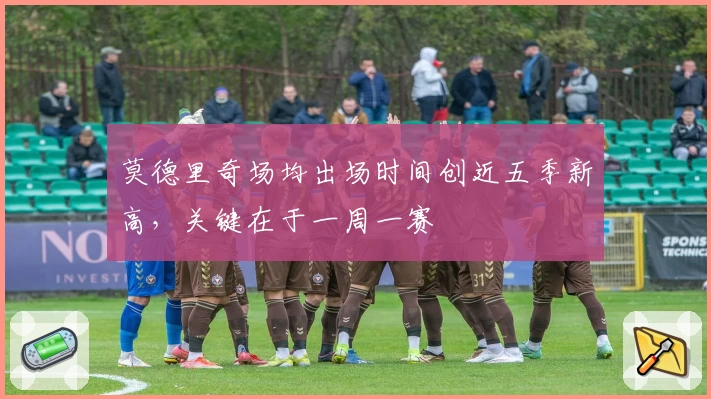莫德里奇场均出场时间创近五季新高,关键在于一周一赛