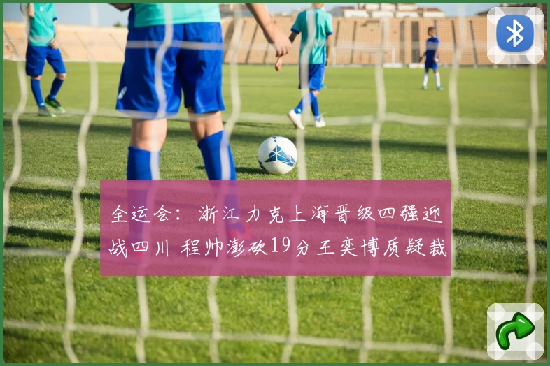 全运会：浙江力克上海晋级四强迎战四川 程帅澎砍19分王奕博质疑裁判