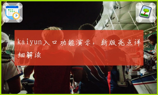 kaiyun入口功能演示，新版亮点详细解读
