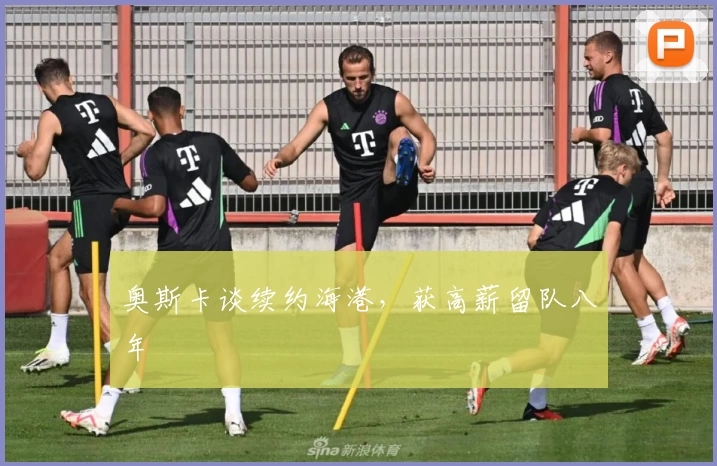 奥斯卡谈续约海港,获高薪留队八年