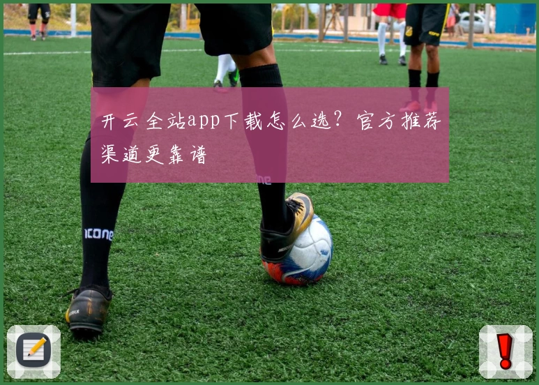 开云全站app下载怎么选？官方推荐渠道更靠谱