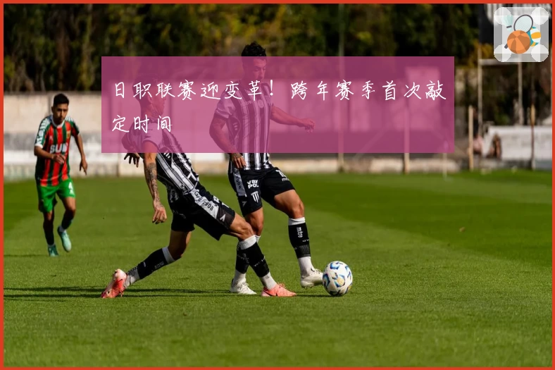 日职联赛迎变革！跨年赛季首次敲定时间