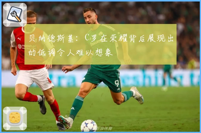 贝纳德斯基：C罗在荣耀背后展现出的低调令人难以想象