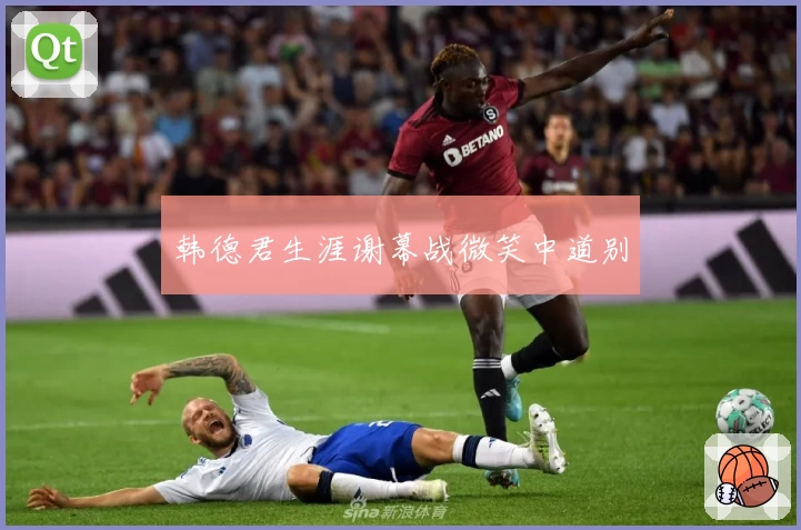 韩德君生涯谢幕战微笑中道别