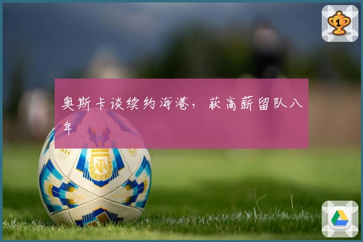 奥斯卡谈续约海港，获高薪留队八年