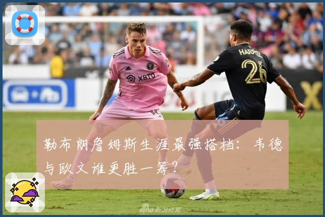 勒布朗詹姆斯生涯最强搭档：韦德与欧文谁更胜一筹？