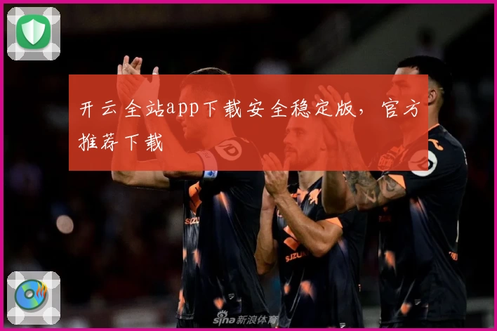 开云全站app下载安全稳定版，官方推荐下载