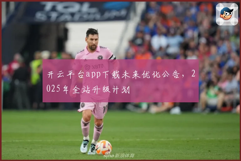 开云平台app下载未来优化公告，2025年全站升级计划