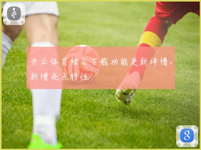 开云体育综合下载功能更新详情，新增亮点特性