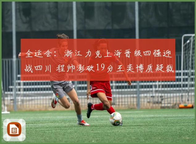 全运会：浙江力克上海晋级四强迎战四川 程帅澎砍19分王奕博质疑裁判