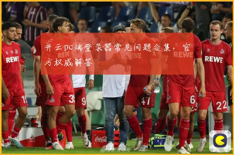 开云pc端登录器常见问题合集，官方权威解答